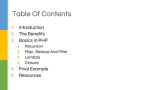 1. Introduction
2. The Benefits
3. Basics In PHP
1. Recursion
2. Map , Reduce And Filter
3. Lambda
4. Closure
4. Final Example
5. Resources
Table Of Contents
 
