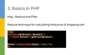 Map , Reduce and Filter
▪Map function processes a key/value pair to generate a set of
intermediate key/value pairs
▪Reduce function merges all intermediate values associated with
the same intermediate key
▪Filter function creates a subset by applying a callback function
3. Basics In PHP
 