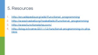 1. http://en.wikipedia.org/wiki/Functional_programming
2. http://www.haskell.org/haskellwiki/Functional_programming
3. http://www.functionalphp.com/
4. http://blog.lcf.name/2011/12/functional-programming-in-php.
html
5. Resources
 