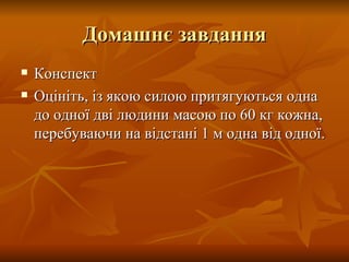 Домашнє завдання Конспект Оцініть, із якою силою притягуються одна до одної дві людини масою по 60 кг кожна, перебуваючи на відстані 1 м одна від одної. 