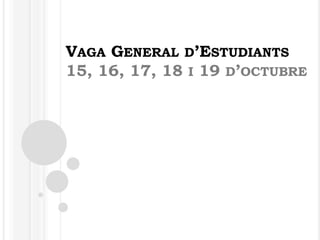 VAGA GENERAL D’ESTUDIANTS
15, 16, 17, 18 I 19 D’OCTUBRE
 