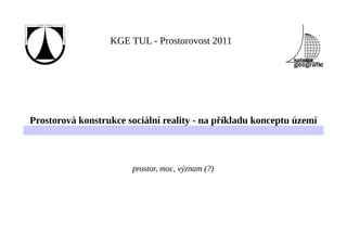KGE TUL - Prostorovost 2011




Prostorová konstrukce sociální reality - na příkladu konceptu území



                       prostor, moc, význam (?)
 