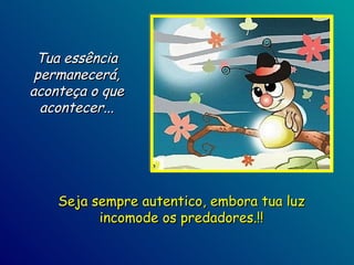 Tua essência permanecerá, aconteça o que acontecer... Seja sempre autentico, embora tua luz incomode os predadores.!! 