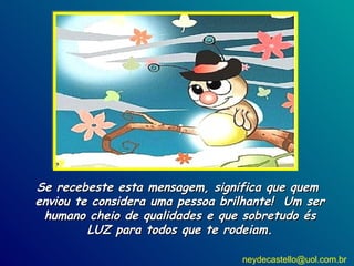 Se recebeste esta mensagem, significa que quem  enviou te considera uma pessoa brilhante!  Um ser humano cheio de qualidades e que sobretudo és LUZ para todos que te rodeiam. [email_address] 