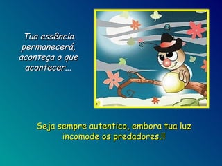 Tua essência permanecerá, aconteça o que acontecer... Seja sempre autentico, embora tua luz incomode os predadores.!! 