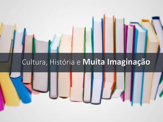 Cultura, História e Muita Imaginação
 