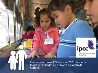 Em parceria com o IPCC cerca de 650 crianças já
foram beneficiadas pelo projeto do Vagão da
Cultura.
 
