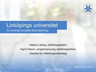 Linköpings universitet
En ovanligt komplett lärarutbildning




                   Helena Loborg, utbildningsledare
           Ingrid Olsson, programansvarig utbildningsledare
                   Kansliet för utbildningsvetenskap
 