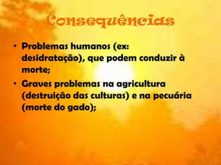 ConsequênciasProblemas humanos (ex: desidratação), que podem conduzir à morte;Graves problemas na agricultura (destruição das culturas) e na pecuária (morte do gado);