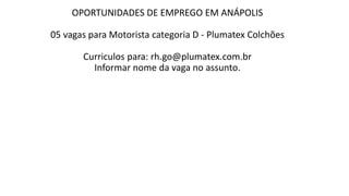 OPORTUNIDADES DE EMPREGO EM ANÁPOLIS
05 vagas para Motorista categoria D - Plumatex Colchões
Curriculos para: rh.go@plumatex.com.br
Informar nome da vaga no assunto.
 