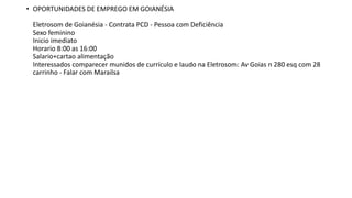 • OPORTUNIDADES DE EMPREGO EM GOIANÉSIA
Eletrosom de Goianésia - Contrata PCD - Pessoa com Deficiência
Sexo feminino
Inicio imediato
Horario 8:00 as 16:00
Salario+cartao alimentação
Interessados comparecer munidos de currículo e laudo na Eletrosom: Av Goias n 280 esq com 28
carrinho - Falar com Marailsa
 