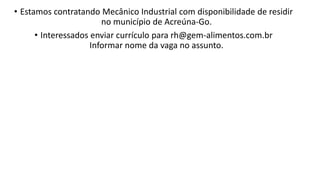 • Estamos contratando Mecânico Industrial com disponibilidade de residir
no município de Acreúna-Go.
• Interessados enviar currículo para rh@gem-alimentos.com.br
Informar nome da vaga no assunto.
 