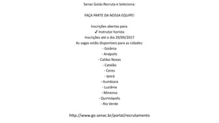 Senac Goiás Recruta e Seleciona:
FAÇA PARTE DA NOSSA EQUIPE!
Inscrições abertas para:
✔ Instrutor horista
Inscrições até o dia 29/09/2017
As vagas estão disponíveis para as cidades:
- Goiânia
- Anápolis
- Caldas Novas
- Catalão
- Ceres
- Iporá
- Itumbiara
- Luziânia
- Mineiros
- Quirinópolis
- Rio Verde
http://www.go.senac.br/portal/recrutamento
 