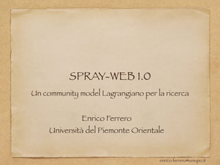 enrico.ferrero@uniupo.it
SPRAY-WEB 1.0
Un community model Lagrangiano per la ricerca
Enrico Ferrero
Università del Piemonte Orientale
 