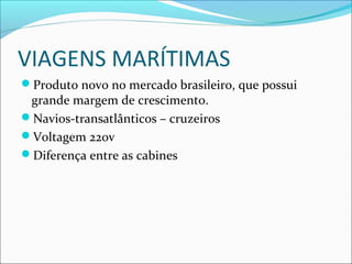 VIAGENS MARÍTIMAS
Produto novo no mercado brasileiro, que possui
grande margem de crescimento.
Navios-transatlânticos – cruzeiros
Voltagem 220v
Diferença entre as cabines
 