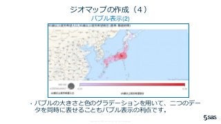 Copyright © SAS Institute Inc. All rights reserved.
ジオマップの作成（４）
バブル表示(2)
• バブルの大きさと色のグラデーションを用いて、二つのデー
タを同時に表せることもバブル表示の利点です。
 