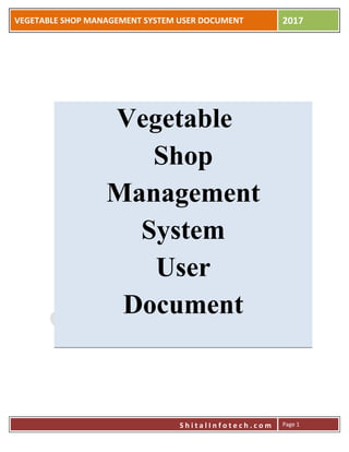 VEGETABLE SHOP MANAGEMENT SYSTEM USER DOCUMENT 2017
S h i t a l I n f o t e c h . c o m Page 1
S h i t a l I n f o t e c h . c o m
Vegetable
Shop
Management
System
User
Document
 