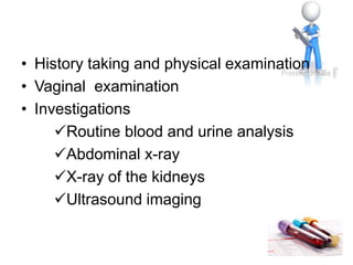 • History taking and physical examination
• Vaginal examination
• Investigations
Routine blood and urine analysis
Abdominal x-ray
X-ray of the kidneys
Ultrasound imaging
 