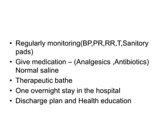 • Regularly monitoring(BP,PR,RR,T,Sanitory
pads)
• Give medication – (Analgesics ,Antibiotics)
Normal saline
• Therapeutic bathe
• One overnight stay in the hospital
• Discharge plan and Health education
 