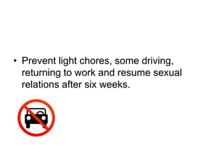 • Prevent light chores, some driving,
returning to work and resume sexual
relations after six weeks.
 