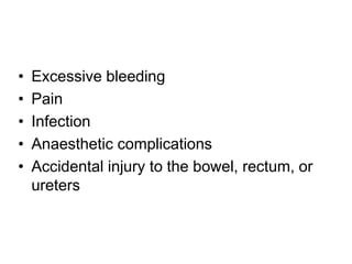 • Excessive bleeding
• Pain
• Infection
• Anaesthetic complications
• Accidental injury to the bowel, rectum, or
ureters
 