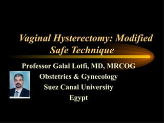 Vaginal Hysterectomy: Modified
       Safe Technique
Professor Galal Lotfi, MD, MRCOG
     Obstetrics & Gynecology
       Suez Canal University
               Egypt
 