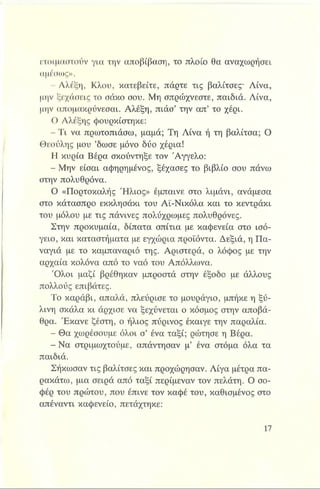 ετοιμαστούν για την αποβίβαση, το πλοίο θα αναχωρήσει
αμέσως».
- Αλέξη, Κλου, κατεβείτε, πάρτε τις βαλίτσες· Λίνα,
μην ξεχάσεις το σάκο σου. Μη σπρώχνεστε, παιδιά. Λίνα,
μην απομακρύνεσαι. Αλέξη, πιάσ’ την απ’ το χέρι.
Ο Αλέξης φουρκίστηκε:
- Τι να πρωτοπιάσω, μαμά; Τη Λίνα ή τη βαλίτσα; Ο
Θεούλης μου ’δώσε μόνο δύο χέρια!
Η κυρία Βέρα σκούντηξε τον 'Αγγελο:
- Μην είσαι αφηρημένος, ξέχασες το βιβλίο σου πάνω
στην πολυθρόνα.
Ο «Πορτοκαλής Ήλιος» έμπαινε στο λιμάνι, ανάμεσα
στο κάτασπρο εκκλησάκι του Αϊ-Νικόλα και το κεντράκι
του μόλου με τις πάνινες πολύχρωμες πολυθρόνες.
Στην προκυμαία, δίπατα σπίτια με καφενεία στο ισό­
γειο, και καταστήματα με εγχώρια προϊόντα. Δεξιά, η Πα­
ναγιά με το καμπαναριό της. Αριστερά, ο λόφος με την
αρχαία κολόνα από το ναό του Απόλλωνα.
Όλοι μαζί βρέθηκαν μπροστά στην έξοδο με άλλους
πολλούς επιβάτες.
Το καράβι, απαλά, πλεύρισε το μουράγιο, μπήκε η ξύ­
λινη σκάλα κι άρχισε να ξεχύνεται ο κόσμος στην αποβά­
θρα. Έκανε ζέστη, ο ήλιος πύρινος έκαιγε την παραλία.
- Θα χωρέσουμε όλοι σ’ ένα ταξί; ρώτησε η Βέρα.
- Να στριμωχτούμε, απάντησαν μ’ ένα στόμα όλα τα
παιδιά.
Σήκωσαν τις βαλίτσες και προχώρησαν. Λίγα μέτρα πα­
ρακάτω, μια σειρά από ταξί περίμεναν τον πελάτη. Ο σο­
φέρ του πρώτου, που έπινε τον καφέ του, καθισμένος στο
απέναντι καφενείο, πετάχτηκε:
 