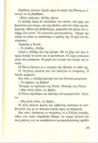 Πρόθυμα εκείνος έτρεξε προς το μέρος της Ράνιας κι έ­
σκυψε να τη βοηθήσει.
- Κάνε γρήγορα, Αλέξη, έφυγε.
Ο Αλέξης όμως δε νοιαζόταν για τίποτε, στο χέρι του
βαστούσε μια πέτρα, την είχε βγάλει από τον τοίχο της δε­
ξαμενής. Μέσα στο βαθούλωμα, μπροστά στα μάτια του υ­
πήρχε ένα κουτί. Το κοιτούσε μαγνητισμένος. Άφησε την
πέτρα να πέσει κι ακούστηκε ο κρότος της. Η ηχώ τον δι­
πλάσιασε.
Τρόμαξε η Νικόλ.
- Τι έπαθες, Αλέξη;
Αλλά ο Αλέξης δεν της μίλησε. Με το χέρι του που έ­
τρεμε άγγιξε το κουτί και το ξεσκέπασε. Οι λίρες γυάλισαν
μέσα στο μισόφωτο. Η χαρά που ένιωσε του έκοψε την α­
νάσα.
Η Ράνια έκλαιγε κι ο γιατρός τής εξέταζε το πόδι της.
Ο Άγγελος μιλούσε και τον άκουγαν οι τουρίστες. Η
Νικόλ περίμενε.
Και τότε, ο Αλέξης φώναξε όσο πιο δυνατά μπορούσε:
- Τις βρήκα, τις βρήκα!
Έλαμψε το πρόσωπο της Νικόλ. Φώναξε στη Ράνια:
- Μην κλαις άλλο, τις βρήκε.
Η Ράνια σηκώθηκε και φώναξε από μακριά στον Άγγε­
λο:
- Μη μιλάς άλλο, τις βρήκε.
Η Λίνα άκουσε φωνές και κόβοντας απότομα το κου­
βεντολόι της με το φύλακα έτρεξε προς τη δεξαμενή.
Και τότε, έκπληκτοι οι τουρίστες, κι ο Γάλλος γιατρός,
είδαν ένα πολύ παράδοξο θέαμα: το νεαρό ξεναγό και
τους φίλους του να κατεβαίνουν κουτρουβαλώντας σχεδόν
 