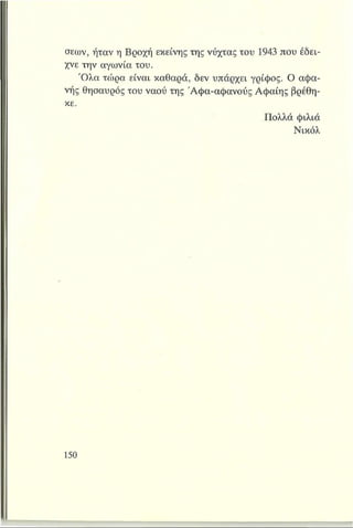 σεων, ήταν η Βροχή εκείνης της νύχτας του 1943 που έδει­
χνε την αγωνία του.
Ό λα τώρα είναι καθαρά, δεν υπάρχει γρίφος. Ο αφα­
νής θησαυρός του ναού της Άφα-αφανούς Αφαίης βρέθη­
κε.
Πολλά φιλιά
Νικόλ
 