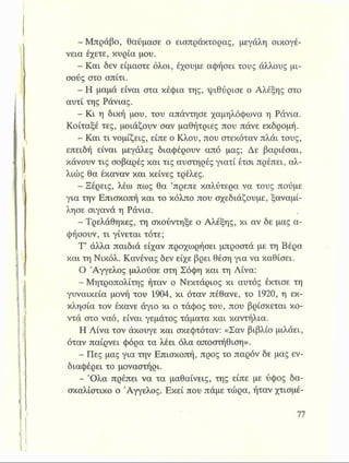 -Μπράβο, θαύμασε ο εισπράκτορας, μεγάλη οικογέ­
νεια έχετε, κυρία μου.
- Και δεν είμαστε όλοι, έχουμε αφήσει τους άλλους μί­
σους στο σπίτι.
- Η μαμά είναι στα κέφια της, ψιθύρισε ο Αλέξης στο
αυτί της Ράνιας.
- Κι η δική μου, του απάντησε χαμηλόφωνα η Ράνια.
Κοίταξε τες, μοιάζουν σαν μαθήτριες που πάνε εκδρομή.
- Και τι νομίζεις, είπε ο Κλου, που στεκόταν πλάι τους,
επειδή είναι μεγάλες διαφέρουν από μας; Δε βαριέσαι,
κάνουν τις σοβαρές και τις αυστηρέςγιατί έτσι πρέπει, αλ­
λιώς θα έκαναν και κείνες τρέλες.
- Ξέρεις, λέω πως θα ’πρεπε καλύτερα να τους πούμε
για την Επισκοπή και το κόλπο που σχεδιάζουμε, ξαναμί­
λησε σιγανά η Ράνια.
- Τρελάθηκες, τη σκούντηξε ο Αλέξης, κι αν δε μας α-
φήσουν, τι γίνεται τότε;
Τ’ άλλα παιδιά είχαν προχωρήσει μπροστά με τη Βέρα
και τη Νικόλ. Κανένας δεν είχε βρει θέση για να καθίσει.
Ο 'Αγγελος μιλούσε στη Σόφη και τη Λίνα:
- Μητροπολίτης ήταν ο Νεκτάριος κι αυτός έκτισε τη
γυναικεία μονή του 1904, κι όταν πέθανε, το 1920, η εκ­
κλησία τον έκανε άγιο κι ο τάφος του, που βρίσκεται κο­
ντά στο ναό, είναι γεμάτος τάματα και καντήλια.
Η Λίνα τον άκουγε και σκεφτόταν: «Σαν βιβλίο μιλάει,
όταν παίρνει φόρα τα λέει όλα αποστήθιση».
- Πες μας για την Επισκοπή, προς το παρόν δε μας εν­
διαφέρει το μοναστήρι.
- Όλα πρέπει να τα μαθαίνεις, της είπε με ύφος δα­
σκαλίστικο ο Άγγελος. Εκεί που πάμε τώρα, ήταν χτισμέ-
 