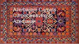 Azerbaijani Carpets
Carpet weaving in
Azerbaijan
 