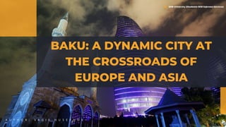BAKU: A DYNAMIC CITY AT
THE CROSSROADS OF
EUROPE AND ASIA
A U T H O R : V A G I F H U S E Y N O V
WSB University (Akademia WSB Dąbrowa Górnicza)
 