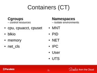 11
Containers (CT)
Cgroups
– control resources
● cpu, cpuacct, cpuset
● blkio
● memory
● net_cls
Namespaces
– isolate environments
● MNT
● PID
● NET
● IPC
● User
● UTS
 