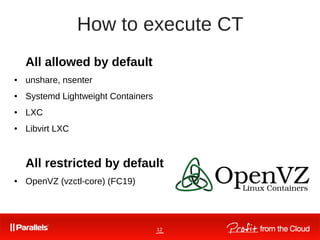 12
How to execute CT
All allowed by default
● unshare, nsenter
● Systemd Lightweight Containers
● LXC
● Libvirt LXC
All restricted by default
● OpenVZ (vzctl-core) (FC19)
 