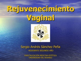 Rejuvenecimiento Vaginal Sergio Andrés Sánchez Peña   RESIDENTE SEGUNDO AÑO   ESPECIALIZACIÓN MEDICINA ESTÉTICA UNIVERSIDAD DEL ROSARIO 