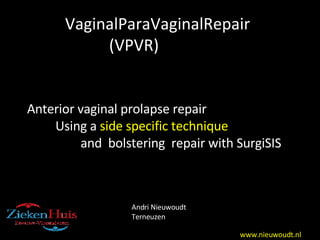 VaginalParaVaginalRepair (VPVR) Anterior vaginal prolapse repair Using a  side specific technique  and  bolstering  repair with SurgiSIS Andri Nieuwoudt Terneuzen www.nieuwoudt.nl 