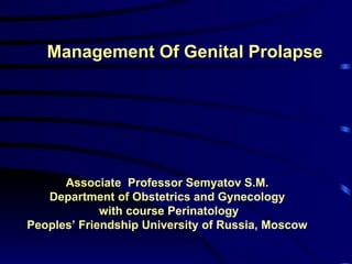 Management Of Genital Prolapse Associate  Professor Semyatov S.M. Department of Obstetrics and Gynecology with course Perinatology Peoples’ Friendship University of Russia, Moscow 