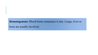 Hematogenous: Blood borne metastasis is late. Lungs, liver or
bone are usually involved.
 