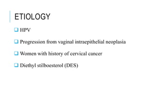 ETIOLOGY
 HPV
 Progression from vaginal intraepithelial neoplasia
 Women with history of cervical cancer
 Diethyl stilboesterol (DES)
 