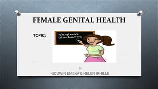 FEMALE GENITAL HEALTH
TOPIC:
A PRESENTATION
BY
GODWIN EMEKA & HELEN IKHILLE
 