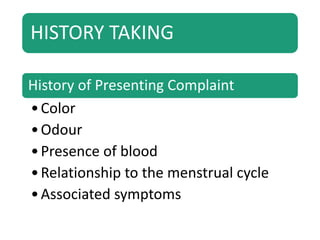 HISTORY TAKING
History of Presenting Complaint
•Color
•Odour
•Presence of blood
•Relationship to the menstrual cycle
•Associated symptoms
 
