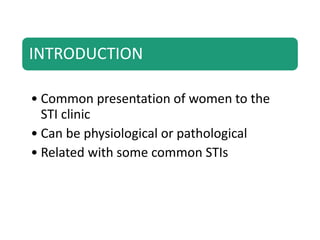 INTRODUCTION
• Common presentation of women to the
STI clinic
• Can be physiological or pathological
• Related with some common STIs
 