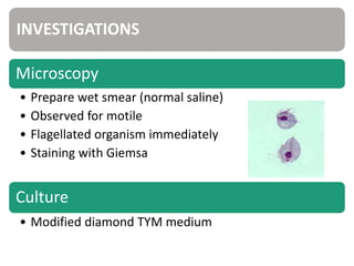 INVESTIGATIONS
Microscopy
• Prepare wet smear (normal saline)
• Observed for motile
• Flagellated organism immediately
• Staining with Giemsa
Culture
• Modified diamond TYM medium
 