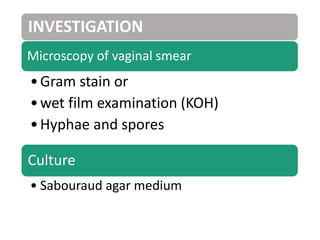 INVESTIGATION
Microscopy of vaginal smear
•Gram stain or
•wet film examination (KOH)
•Hyphae and spores
Culture
• Sabouraud agar medium
 