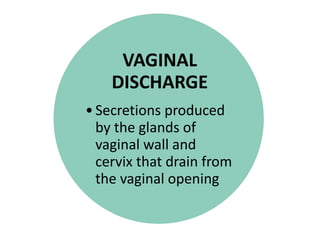 VAGINAL
DISCHARGE
•Secretions produced
by the glands of
vaginal wall and
cervix that drain from
the vaginal opening
 