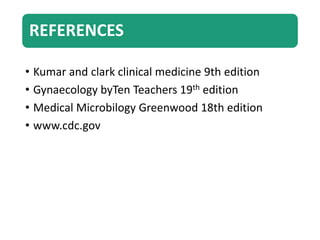 REFERENCES
• Kumar and clark clinical medicine 9th edition
• Gynaecology byTen Teachers 19th edition
• Medical Microbilogy Greenwood 18th edition
• www.cdc.gov
 