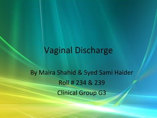 Vaginal Discharge 
By Maira Shahid & Syed Sami Haider 
Roll # 234 & 239 
Clinical Group G3 
 