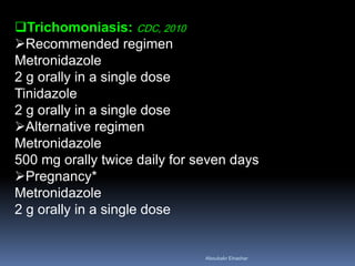 Trichomoniasis: CDC, 2010
Recommended regimen
Metronidazole
2 g orally in a single dose
Tinidazole
2 g orally in a single dose
Alternative regimen
Metronidazole
500 mg orally twice daily for seven days
Pregnancy*
Metronidazole
2 g orally in a single dose
Aboubakr Elnashar
 