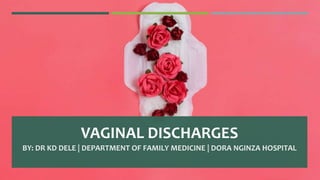 VAGINAL DISCHARGES
BY: DR KD DELE | DEPARTMENT OF FAMILY MEDICINE | DORA NGINZA HOSPITAL
 