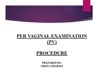 PER VAGINAL EXAMINATION
(PV)
PROCEDURE
PREPARED BY:
NIKITA SHARMA
 